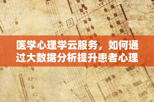 医学心理学云服务，如何通过大数据分析提升患者心理健康管理？