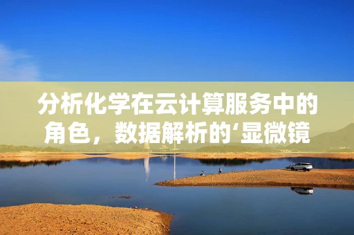 分析化学在云计算服务中的角色，数据解析的‘显微镜’？
