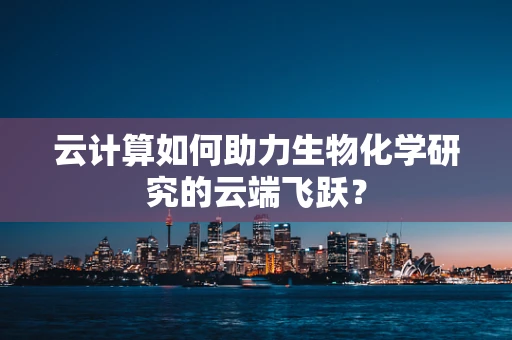 云计算如何助力生物化学研究的云端飞跃？