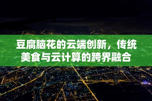 豆腐脑花的云端创新，传统美食与云计算的跨界融合