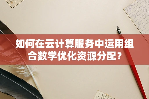 如何在云计算服务中运用组合数学优化资源分配？