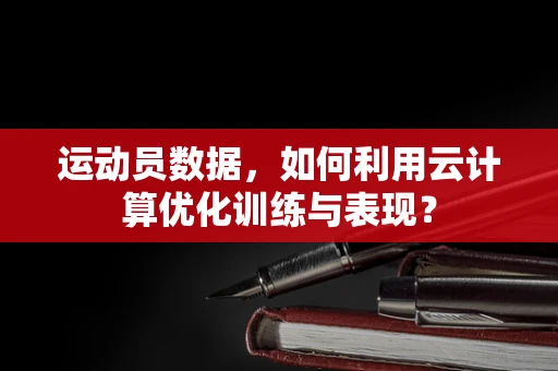 运动员数据，如何利用云计算优化训练与表现？