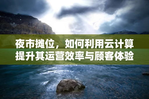 夜市摊位，如何利用云计算提升其运营效率与顾客体验？