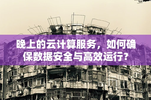 晚上的云计算服务，如何确保数据安全与高效运行？
