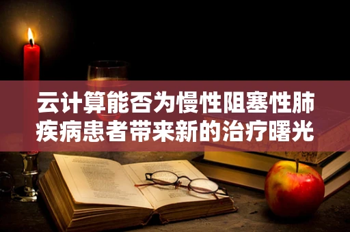 云计算能否为慢性阻塞性肺疾病患者带来新的治疗曙光？