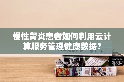 慢性肾炎患者如何利用云计算服务管理健康数据？