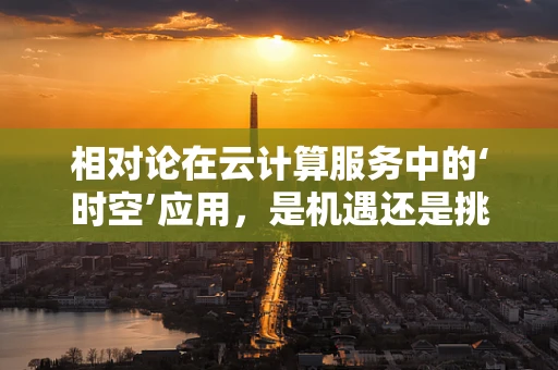 相对论在云计算服务中的‘时空’应用，是机遇还是挑战？