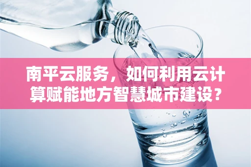 南平云服务，如何利用云计算赋能地方智慧城市建设？
