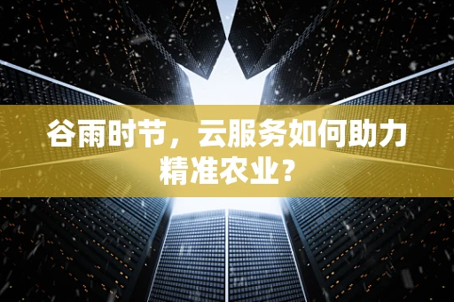 谷雨时节，云服务如何助力精准农业？