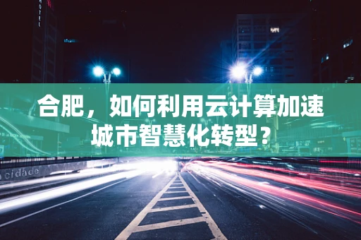 合肥，如何利用云计算加速城市智慧化转型？