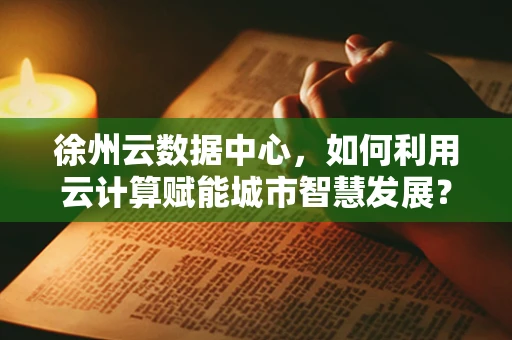 徐州云数据中心，如何利用云计算赋能城市智慧发展？