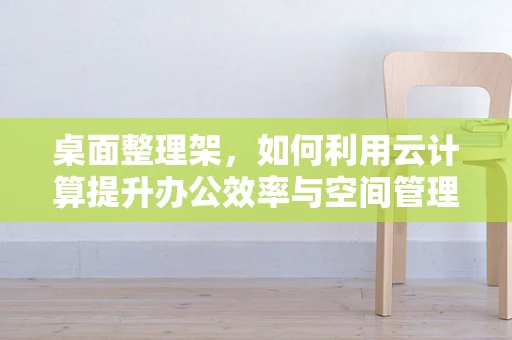 桌面整理架，如何利用云计算提升办公效率与空间管理？