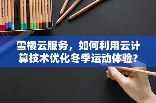雪橇云服务，如何利用云计算技术优化冬季运动体验？