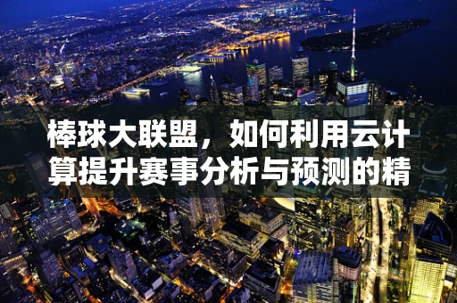 棒球大联盟，如何利用云计算提升赛事分析与预测的精准度？