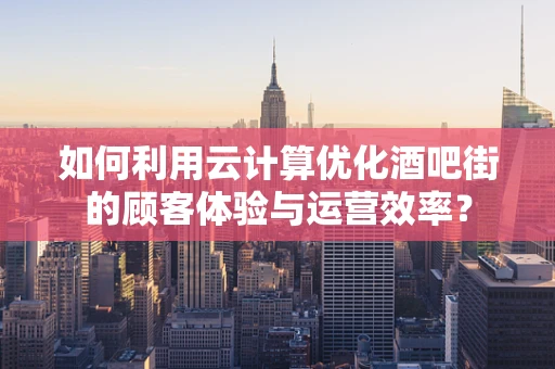 如何利用云计算优化酒吧街的顾客体验与运营效率？