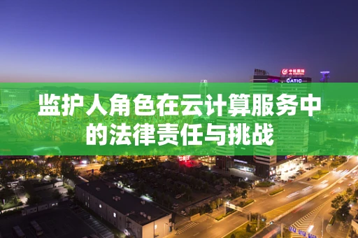 监护人角色在云计算服务中的法律责任与挑战