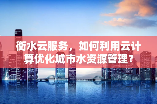 衡水云服务，如何利用云计算优化城市水资源管理？