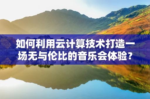 如何利用云计算技术打造一场无与伦比的音乐会体验？