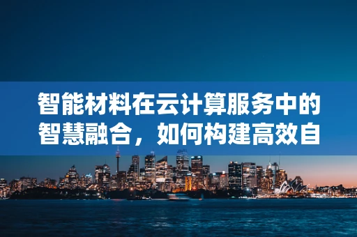 智能材料在云计算服务中的智慧融合，如何构建高效自适应系统？