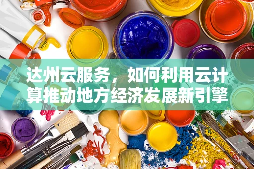 达州云服务，如何利用云计算推动地方经济发展新引擎？