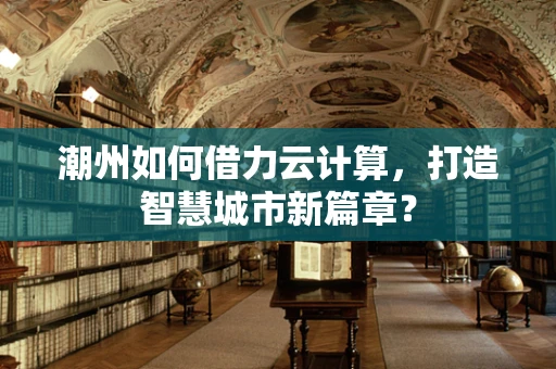 潮州如何借力云计算，打造智慧城市新篇章？