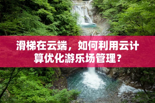 滑梯在云端，如何利用云计算优化游乐场管理？