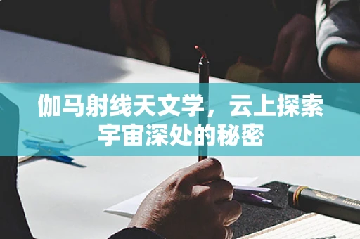 伽马射线天文学，云上探索宇宙深处的秘密