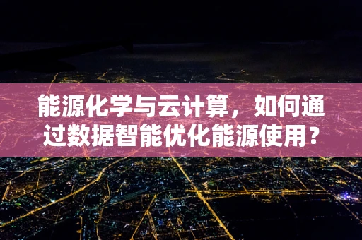 能源化学与云计算，如何通过数据智能优化能源使用？