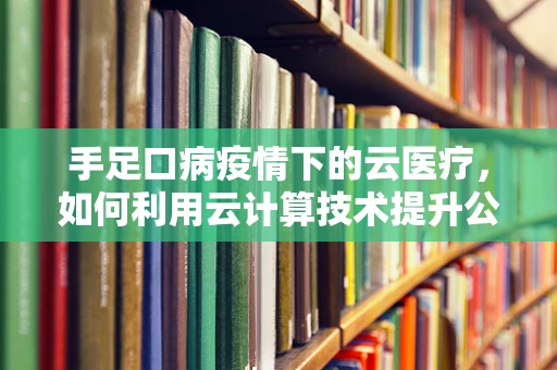 手足口病疫情下的云医疗，如何利用云计算技术提升公共卫生响应速度？