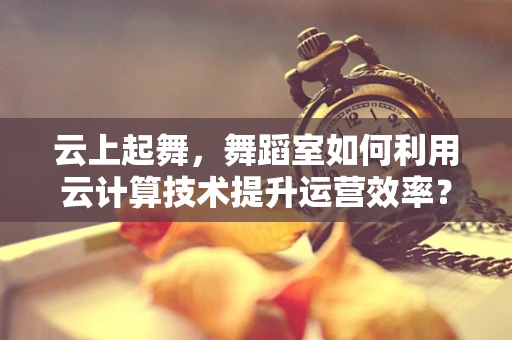 云上起舞，舞蹈室如何利用云计算技术提升运营效率？