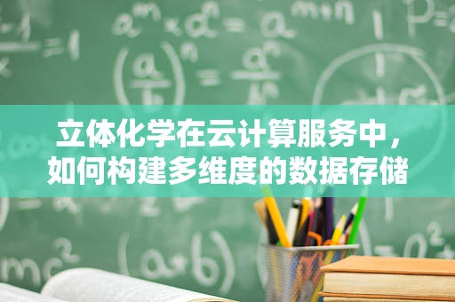 立体化学在云计算服务中，如何构建多维度的数据存储与处理？