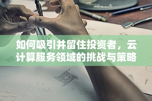 如何吸引并留住投资者，云计算服务领域的挑战与策略