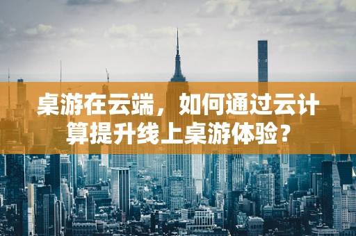 桌游在云端，如何通过云计算提升线上桌游体验？