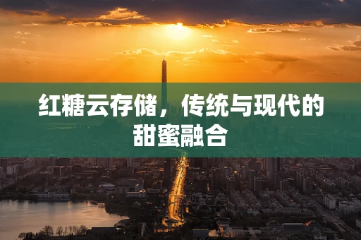 红糖云存储，传统与现代的甜蜜融合