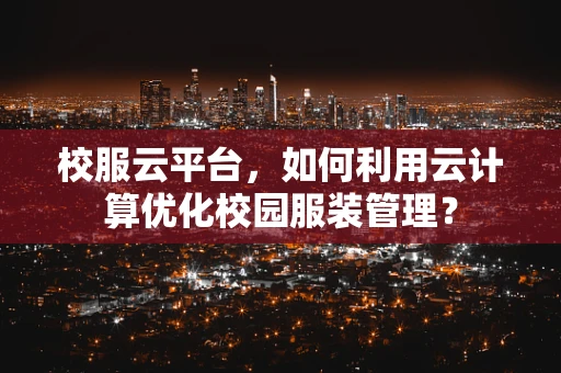 校服云平台，如何利用云计算优化校园服装管理？