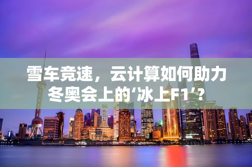 雪车竞速，云计算如何助力冬奥会上的‘冰上F1’？