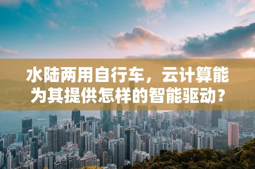 水陆两用自行车，云计算能为其提供怎样的智能驱动？