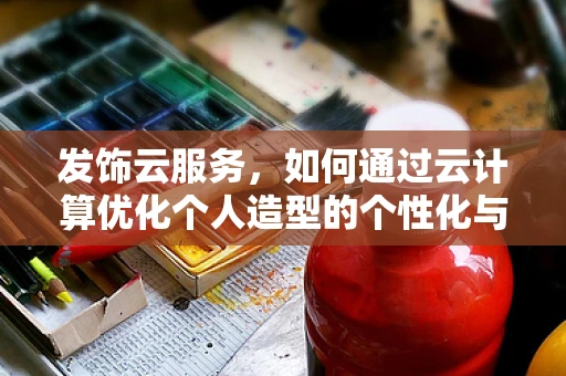 发饰云服务，如何通过云计算优化个人造型的个性化与效率？