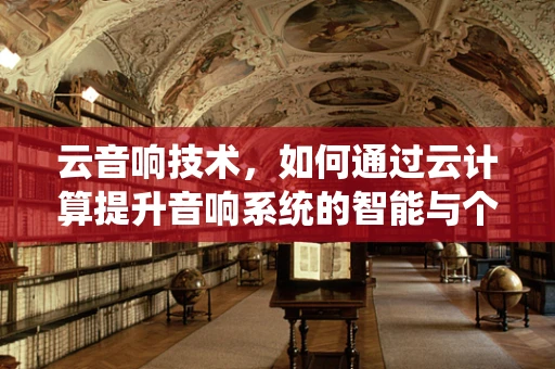 云音响技术，如何通过云计算提升音响系统的智能与个性化体验？