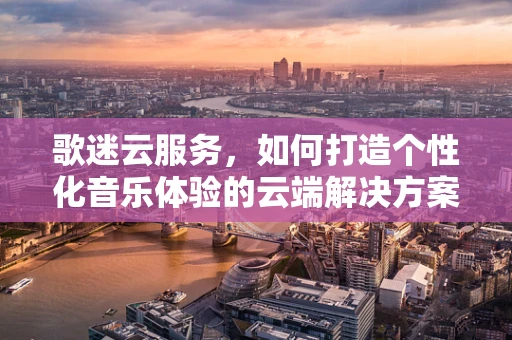 歌迷云服务，如何打造个性化音乐体验的云端解决方案？