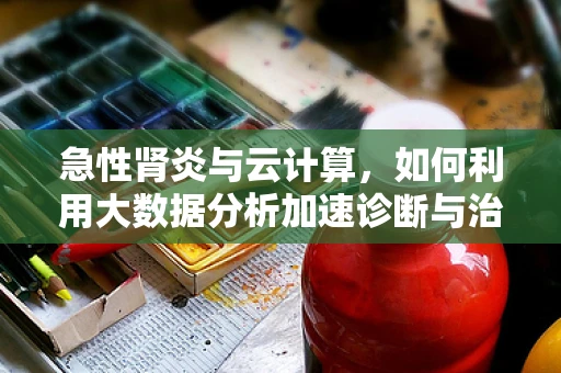 急性肾炎与云计算，如何利用大数据分析加速诊断与治疗？