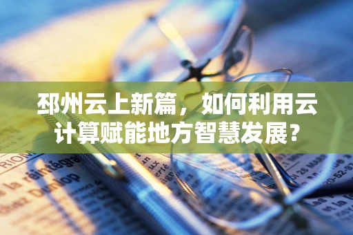 邳州云上新篇，如何利用云计算赋能地方智慧发展？