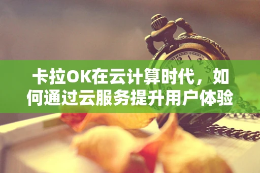 卡拉OK在云计算时代，如何通过云服务提升用户体验与运营效率？