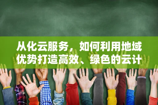 从化云服务，如何利用地域优势打造高效、绿色的云计算解决方案？