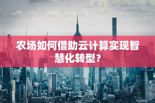 农场如何借助云计算实现智慧化转型？