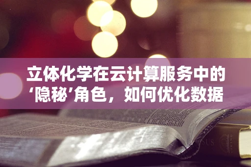 立体化学在云计算服务中的‘隐秘’角色，如何优化数据存储与处理？