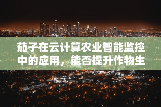 茄子在云计算农业智能监控中的应用，能否提升作物生长效率？