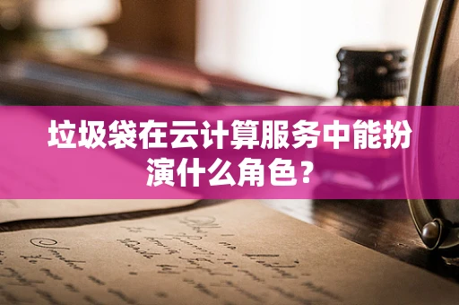 垃圾袋在云计算服务中能扮演什么角色？