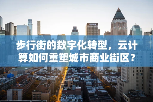 步行街的数字化转型，云计算如何重塑城市商业街区？