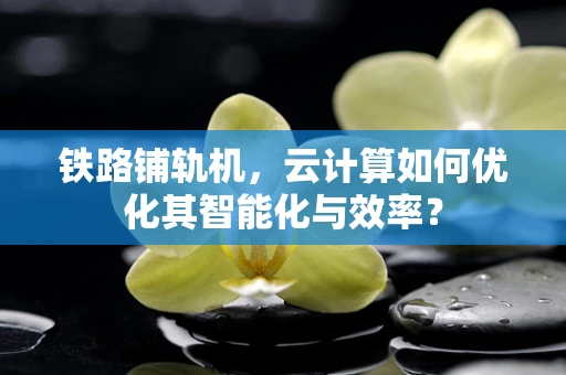 铁路铺轨机，云计算如何优化其智能化与效率？
